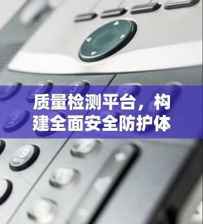 质量检测平台，构建全面安全防护体系的创新解决方案