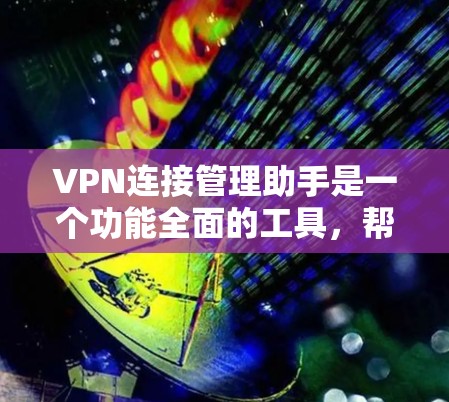 VPN连接管理助手是一个功能全面的工具，帮助管理员维护和管理所有VPN连接，确保安全和合规。以下是其主要功能和操作步骤