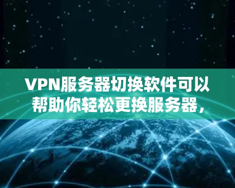 VPN服务器切换软件可以帮助你轻松更换服务器，确保您的VPN连接安全可靠。以下是一些推荐的VPN服务器切换软件及其使用方法