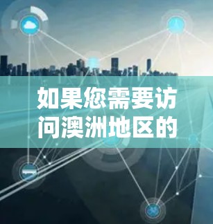 如果您需要访问澳洲地区的网站或服务，使用VPN技术可以有效保护您的个人信息和数据。以下是一个基于澳洲的VPN访问方案，您可以根据实际情况调整