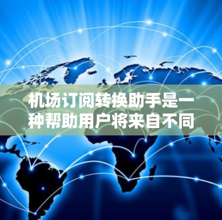 机场订阅转换助手是一种帮助用户将来自不同国家的航班转换到同一个机场的工具，特别针对国际航班。以下是一些关键点和步骤指南