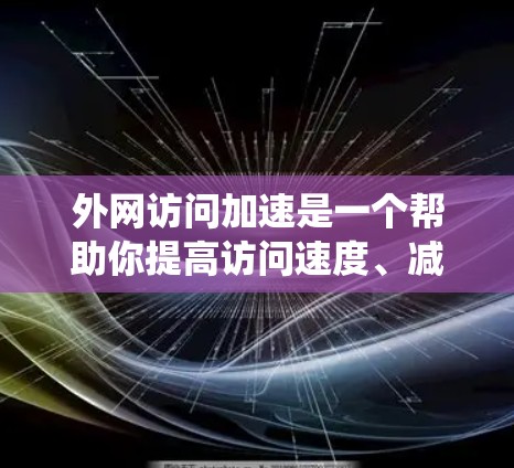 外网访问加速是一个帮助你提高访问速度、减少延迟并避免服务器压力的必要工具。以下是一个系统化的解决方案指南，涵盖加速平台的选择、优化策略、使用方法和安全注意事项