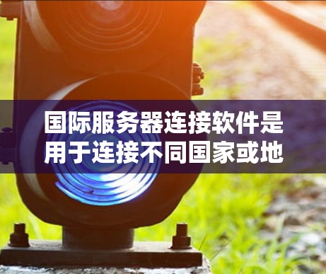 国际服务器连接软件是用于连接不同国家或地区的服务器的工具，广泛应用于跨地平线局域网和跨国家的网络环境中。以下是详细的指南