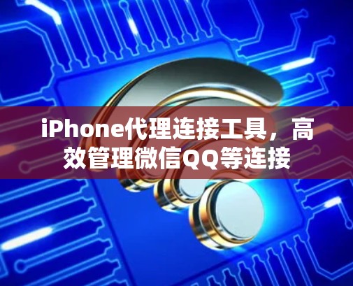 iPhone代理连接工具，高效管理微信QQ等连接
