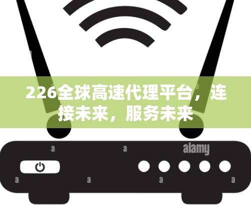 226全球高速代理平台，连接未来，服务未来