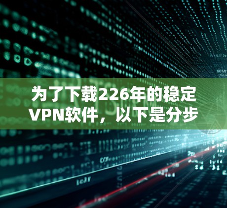 为了下载226年的稳定VPN软件，以下是分步骤的建议