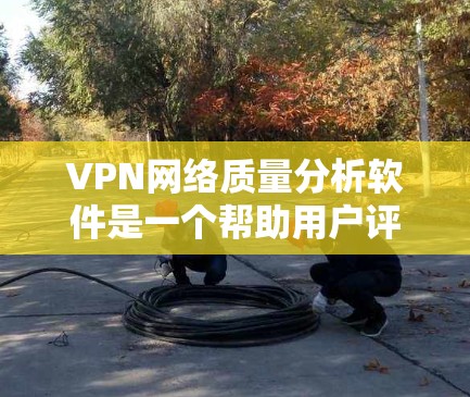 VPN网络质量分析软件是一个帮助用户评估和优化VPN网络性能的工具。以下是对该主题的详细分析和总结