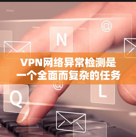 VPN网络异常检测是一个全面而复杂的任务，需要从多个方面进行综合考虑和操作。以下是一步步的解决方案