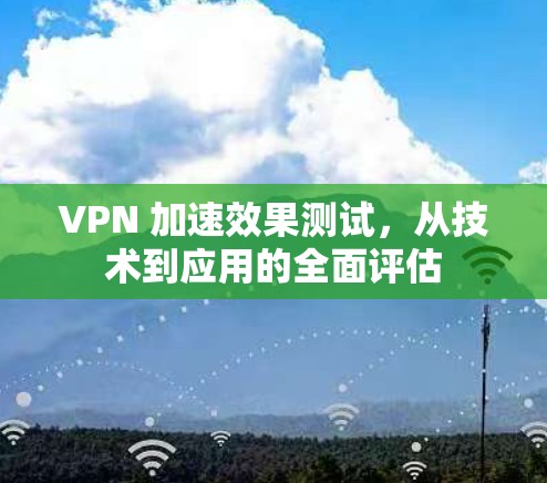 VPN 加速效果测试，从技术到应用的全面评估