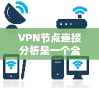 VPN节点连接分析是一个全面且细致的过程，涉及多个方面。以下是一个逐步的分析过程，帮助您全面评估VPN节点的连接情况
