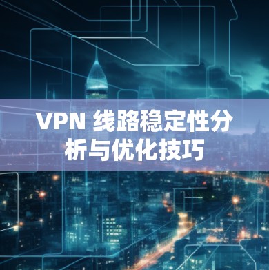 VPN 线路稳定性分析与优化技巧