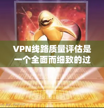 VPN线路质量评估是一个全面而细致的过程，旨在帮助用户选择最适合其需求的VPN服务。以下是对VPN质量评估的主要指标的系统总结