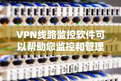 VPN线路监控软件可以帮助您监控和管理您的网络流量、数据流和服务访问，确保数据安全和隐私保护。以下是一些常见的VPN监控软件推荐，根据您的需求和使用场景来选择