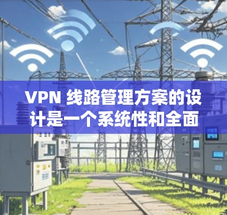 VPN 线路管理方案的设计是一个系统性和全面性的工程，涵盖了多个关键部分和功能模块。以下是一个详细的VPN线路管理方案，涵盖从服务器管理到用户管理以及安全措施的各个方面