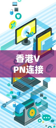 香港VPN连接工具，守护网络安全，保障数据隐私