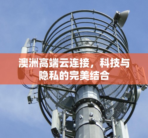 澳洲高端云连接，科技与隐私的完美结合