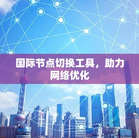 国际节点切换工具，助力网络优化
