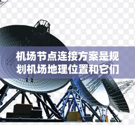机场节点连接方案是规划机场地理位置和它们之间连接方式的系统设计，旨在优化旅客出行效率和机场运营成本。以下是对该方案的详细总结