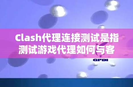 Clash代理连接测试是指测试游戏代理如何与客户端连接，包括以下方面