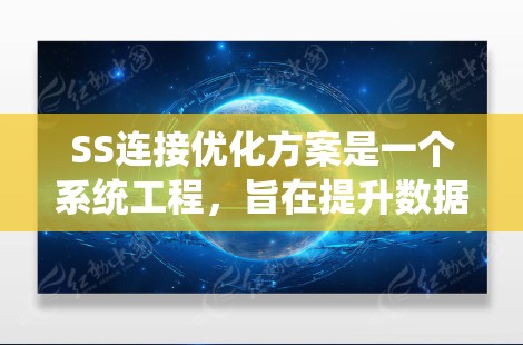 SS连接优化方案是一个系统工程，旨在提升数据库系统的性能、可靠性和安全性。以下是优化SS连接的关键步骤和建议
