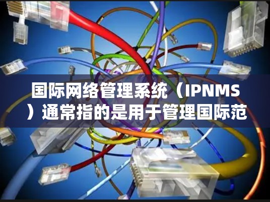 国际网络管理系统（IPNMS）通常指的是用于管理国际范围内的网络设备、服务和配置的系统。这些系统旨在帮助用户或组织在不同国家或地区之间进行网络连接和管理。以下是一些可能涉及国际网络管理的方面