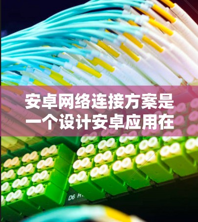 安卓网络连接方案是一个设计安卓应用在云端与本地服务器或设备之间高效、安全的网络架构。以下是对该方案的详细分析和总结