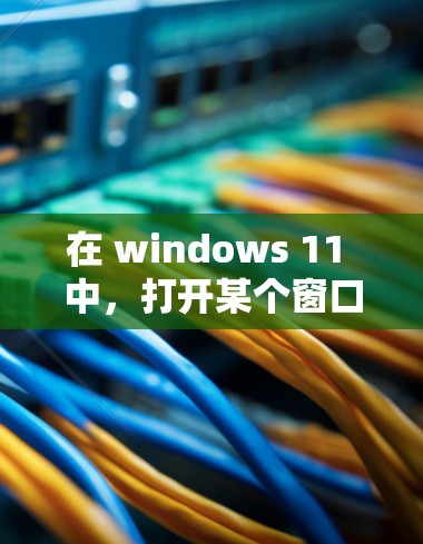 在 windows 11 中，打开某个窗口的底部可以通过以下步骤操作