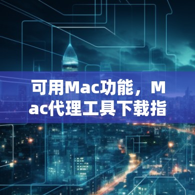 可用Mac功能，Mac代理工具下载指南
