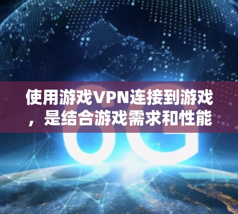 使用游戏VPN连接到游戏，是结合游戏需求和性能优化的明智选择。以下是详细的步骤和建议