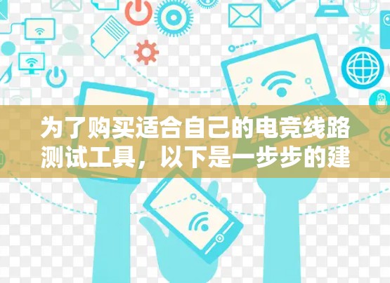 为了购买适合自己的电竞线路测试工具，以下是一步步的建议