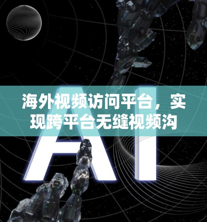 海外视频访问平台，实现跨平台无缝视频沟通的新解决方案