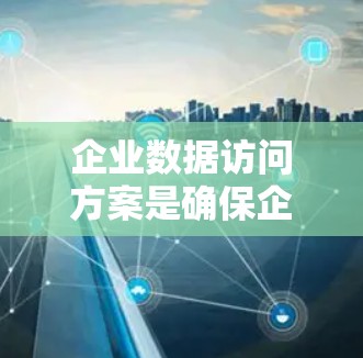 企业数据访问方案是确保企业数据在内部使用时的安全、高效和合规的关键措施。以下是一个全面的企业数据访问方案的介绍