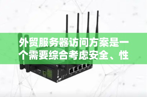 外贸服务器访问方案是一个需要综合考虑安全、性能、可扩展性和用户体验的复杂系统。以下是一些常见的外贸服务器访问方案，涵盖访问权限、安全策略、性能优化、可扩展性以及用户体验等方面