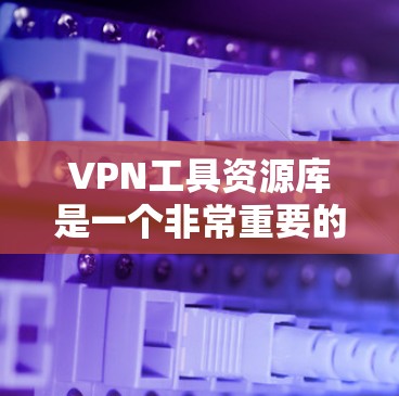 VPN工具资源库是一个非常重要的资源，因为它帮助用户安全地访问互联网。以下是一些主要的VPN工具资源库，涵盖工具的下载、配置、分析、隐藏网络以及隐私保护等方面