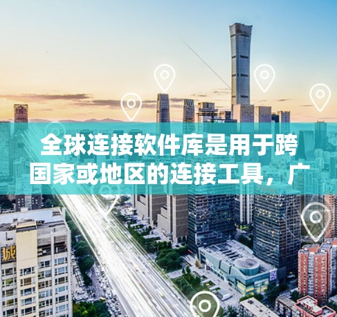 全球连接软件库是用于跨国家或地区的连接工具，广泛应用于旅行、商务和文化交流中。以下是对该主题的详细分析