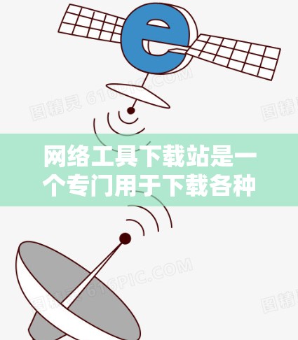 网络工具下载站是一个专门用于下载各种网络工具的平台，用户可以通过这些网站找到适合他们的软件工具，用于管理文件、下载资源、进行网络操作等任务。以下是一些常见的网络工具下载站推荐