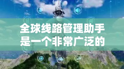 全球线路管理助手是一个非常广泛的领域，涉及多个行业和场景。以下是一些可能与全球线路管理相关的工具、平台和资源，供您参考