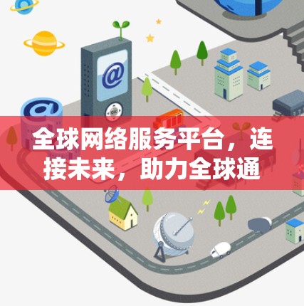 全球网络服务平台，连接未来，助力全球通信