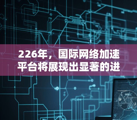 226年，国际网络加速平台将展现出显著的进展，主要体现在以下几个方面