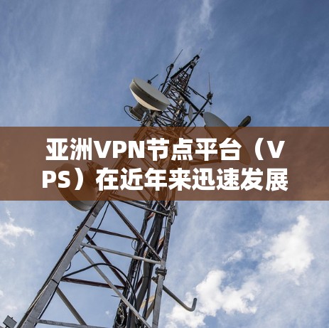 亚洲VPN节点平台（VPS）在近年来迅速发展，尤其是在大城市和科技含量较高的地区。以下是亚洲一些主要的VPN平台及其特点