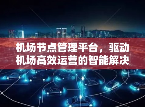 机场节点管理平台，驱动机场高效运营的智能解决方案