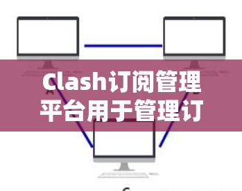 Clash订阅管理平台用于管理订阅服务，提供订阅管理、订阅详情、取消与重发等功能。以下是使用Clash订阅管理平台的基本步骤