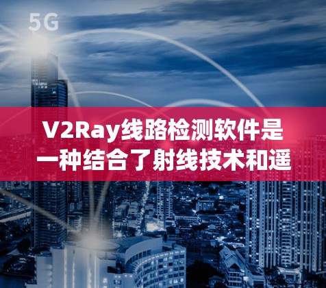 V2Ray线路检测软件是一种结合了射线技术和遥感技术的应用工具，主要用于检测和分析工业线缆的状态。以下是该软件的主要功能和特点