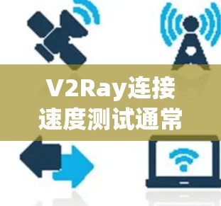 V2Ray连接速度测试通常用于评估其在不同条件下的性能，包括但不限于