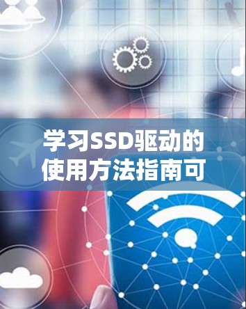 学习SSD驱动的使用方法指南可以按照以下步骤进行