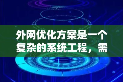外网优化方案是一个复杂的系统工程，需要从多个角度进行全面考虑和优化。以下是一个详细的优化方案，涵盖外网网络结构、物理设备、网络管理、网络安全、性能优化、防火墙设置以及监控与维护等方面