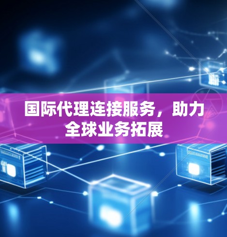 国际代理连接服务，助力全球业务拓展