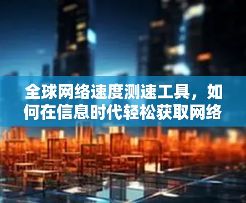 全球网络速度测速工具，如何在信息时代轻松获取网络性能