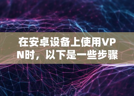 在安卓设备上使用VPN时，以下是一些步骤和注意事项