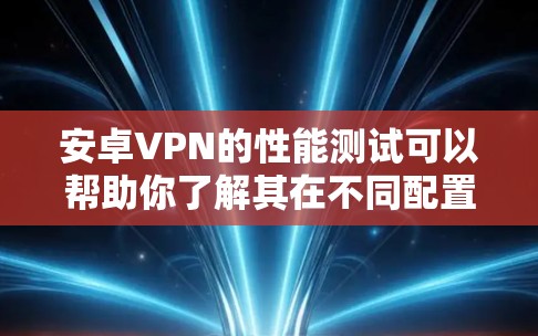 安卓VPN的性能测试可以帮助你了解其在不同配置下的表现，这对于优化应用或选择更好的服务非常重要。以下是一些常见的测试步骤和注意事项